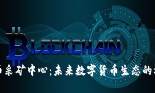 加密货币采矿中心：未来数字货币生态的核心力量