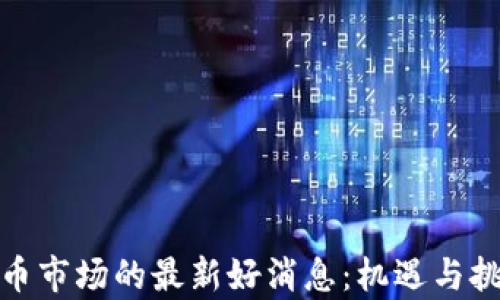 
加密货币市场的最新好消息：机遇与挑战并存